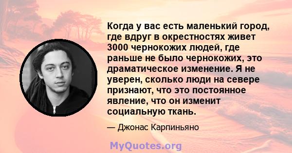 Когда у вас есть маленький город, где вдруг в окрестностях живет 3000 чернокожих людей, где раньше не было чернокожих, это драматическое изменение. Я не уверен, сколько люди на севере признают, что это постоянное