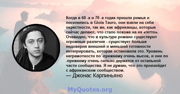 Когда в 60 -х и 70 -х годах пришли римья и поселились в Gioia Tauro, они взяли на себя окрестности, так же, как африканцы, которые сейчас делают, что стало похоже на их «гетто». Очевидно, что в культуре романи