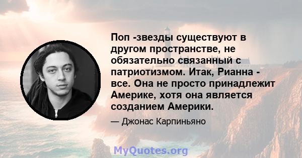 Поп -звезды существуют в другом пространстве, не обязательно связанный с патриотизмом. Итак, Рианна - все. Она не просто принадлежит Америке, хотя она является созданием Америки.