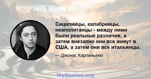 Сицилийцы, калабрийцы, неаполитанцы - между ними были реальные различия, а затем внезапно они все живут в США, а затем они все итальянцы.