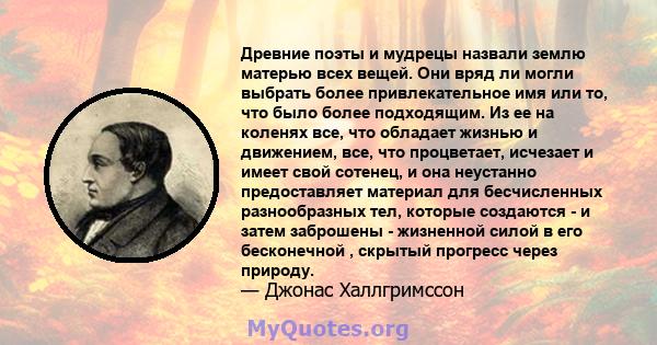 Древние поэты и мудрецы назвали землю матерью всех вещей. Они вряд ли могли выбрать более привлекательное имя или то, что было более подходящим. Из ее на коленях все, что обладает жизнью и движением, все, что