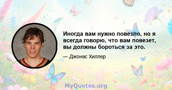 Иногда вам нужно повезло, но я всегда говорю, что вам повезет, вы должны бороться за это.