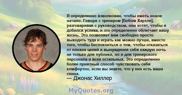 Я определенно взволнован, чтобы иметь новое начало. Говоря с тренером [Бобом Хартли], разговаривая с руководством, они хотят, чтобы я добился успеха, и это определенно облегчает вашу жизнь. Это позволяет вам свободно