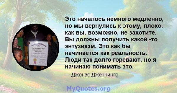 Это началось немного медленно, но мы вернулись к этому, плохо, как вы, возможно, не захотите. Вы должны получить какой -то энтузиазм. Это как бы начинается как реальность. Люди так долго горевают, но я начинаю понимать