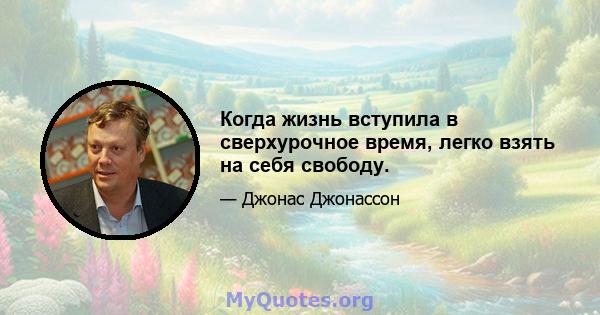 Когда жизнь вступила в сверхурочное время, легко взять на себя свободу.