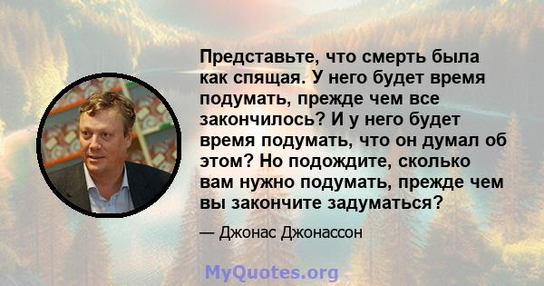 Представьте, что смерть была как спящая. У него будет время подумать, прежде чем все закончилось? И у него будет время подумать, что он думал об этом? Но подождите, сколько вам нужно подумать, прежде чем вы закончите