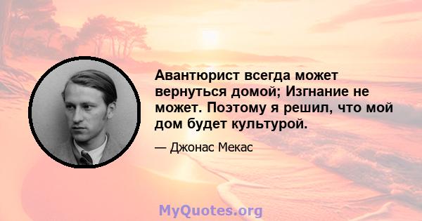 Авантюрист всегда может вернуться домой; Изгнание не может. Поэтому я решил, что мой дом будет культурой.