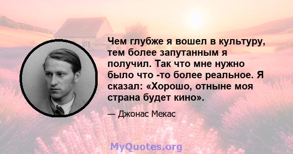 Чем глубже я вошел в культуру, тем более запутанным я получил. Так что мне нужно было что -то более реальное. Я сказал: «Хорошо, отныне моя страна будет кино».