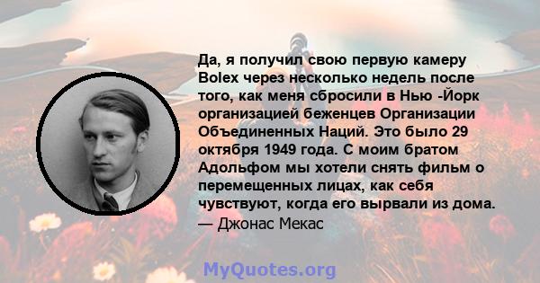 Да, я получил свою первую камеру Bolex через несколько недель после того, как меня сбросили в Нью -Йорк организацией беженцев Организации Объединенных Наций. Это было 29 октября 1949 года. С моим братом Адольфом мы