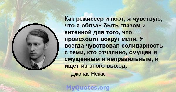 Как режиссер и поэт, я чувствую, что я обязан быть глазом и антенной для того, что происходит вокруг меня. Я всегда чувствовал солидарность с теми, кто отчаянно, смущен и смущенным и неправильным, и ищет из этого выход.