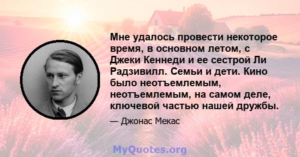 Мне удалось провести некоторое время, в основном летом, с Джеки Кеннеди и ее сестрой Ли Радзивилл. Семьи и дети. Кино было неотъемлемым, неотъемлемым, на самом деле, ключевой частью нашей дружбы.