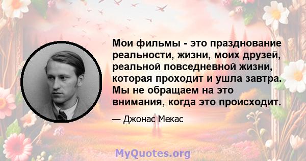 Мои фильмы - это празднование реальности, жизни, моих друзей, реальной повседневной жизни, которая проходит и ушла завтра. Мы не обращаем на это внимания, когда это происходит.