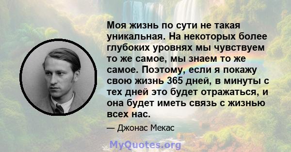 Моя жизнь по сути не такая уникальная. На некоторых более глубоких уровнях мы чувствуем то же самое, мы знаем то же самое. Поэтому, если я покажу свою жизнь 365 дней, в минуты с тех дней это будет отражаться, и она