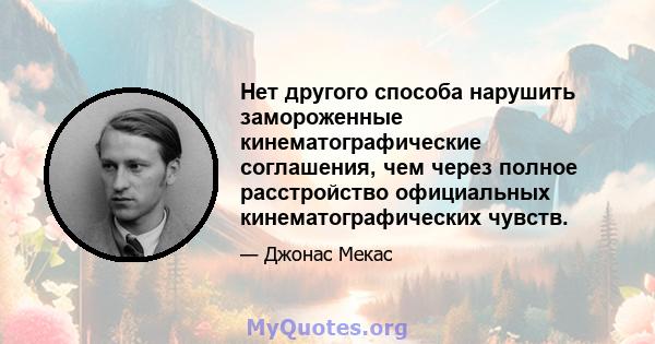 Нет другого способа нарушить замороженные кинематографические соглашения, чем через полное расстройство официальных кинематографических чувств.