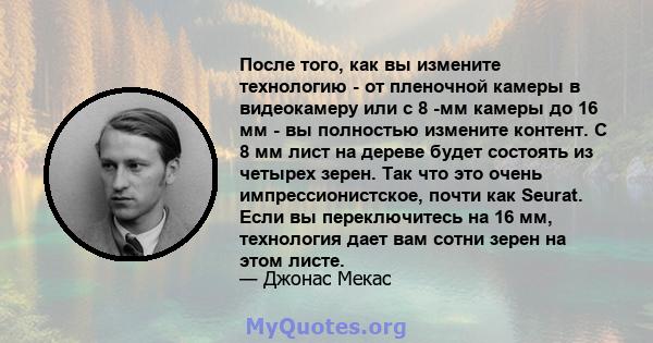 После того, как вы измените технологию - от пленочной камеры в видеокамеру или с 8 -мм камеры до 16 мм - вы полностью измените контент. С 8 мм лист на дереве будет состоять из четырех зерен. Так что это очень