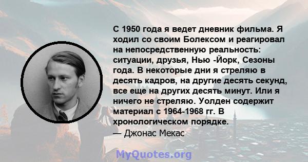 С 1950 года я ведет дневник фильма. Я ходил со своим Болексом и реагировал на непосредственную реальность: ситуации, друзья, Нью -Йорк, Сезоны года. В некоторые дни я стреляю в десять кадров, на другие десять секунд,