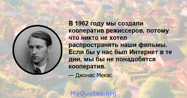 В 1962 году мы создали кооператив режиссеров, потому что никто не хотел распространять наши фильмы. Если бы у нас был Интернет в те дни, мы бы не понадобятся кооператив.