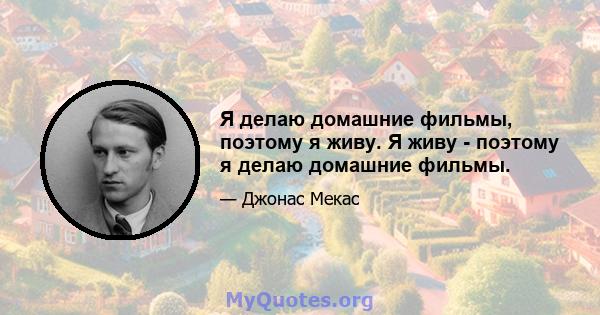 Я делаю домашние фильмы, поэтому я живу. Я живу - поэтому я делаю домашние фильмы.