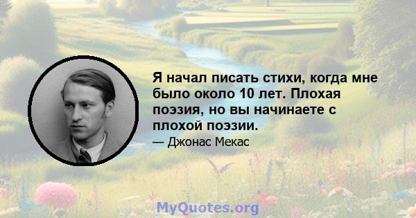 Я начал писать стихи, когда мне было около 10 лет. Плохая поэзия, но вы начинаете с плохой поэзии.