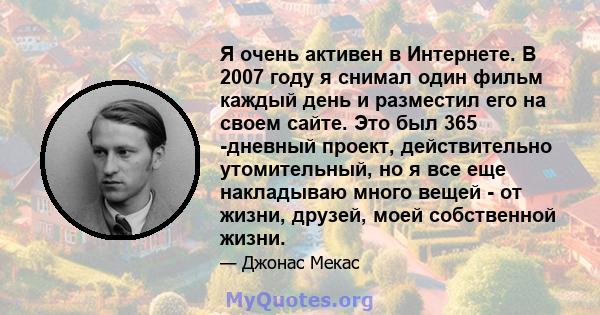 Я очень активен в Интернете. В 2007 году я снимал один фильм каждый день и разместил его на своем сайте. Это был 365 -дневный проект, действительно утомительный, но я все еще накладываю много вещей - от жизни, друзей,