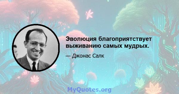 Эволюция благоприятствует выживанию самых мудрых.