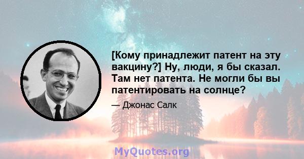 [Кому принадлежит патент на эту вакцину?] Ну, люди, я бы сказал. Там нет патента. Не могли бы вы патентировать на солнце?