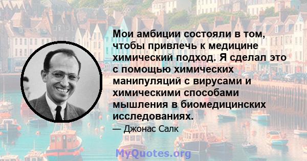 Мои амбиции состояли в том, чтобы привлечь к медицине химический подход. Я сделал это с помощью химических манипуляций с вирусами и химическими способами мышления в биомедицинских исследованиях.