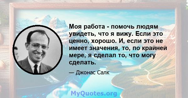 Моя работа - помочь людям увидеть, что я вижу. Если это ценно, хорошо. И, если это не имеет значения, то, по крайней мере, я сделал то, что могу сделать.