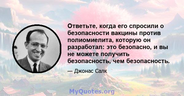 Ответьте, когда его спросили о безопасности вакцины против полиомиелита, которую он разработал: это безопасно, и вы не можете получить безопасность, чем безопасность.