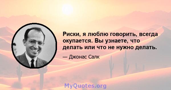 Риски, я люблю говорить, всегда окупается. Вы узнаете, что делать или что не нужно делать.