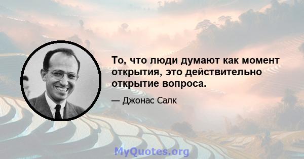 То, что люди думают как момент открытия, это действительно открытие вопроса.