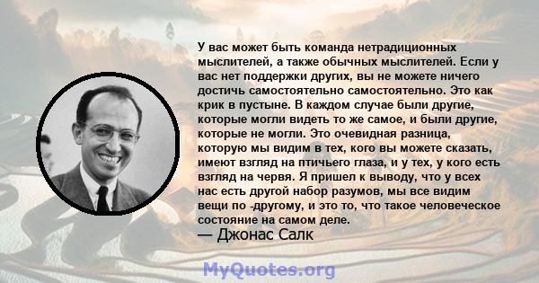 У вас может быть команда нетрадиционных мыслителей, а также обычных мыслителей. Если у вас нет поддержки других, вы не можете ничего достичь самостоятельно самостоятельно. Это как крик в пустыне. В каждом случае были