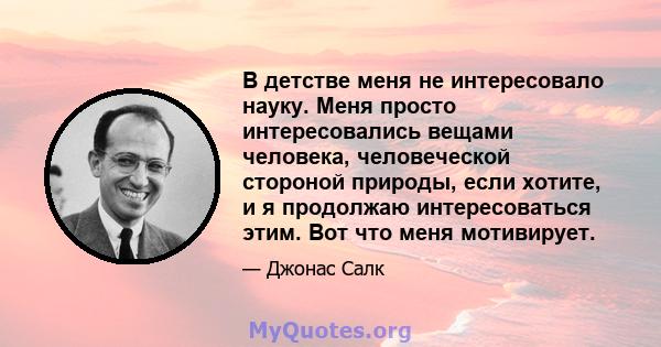 В детстве меня не интересовало науку. Меня просто интересовались вещами человека, человеческой стороной природы, если хотите, и я продолжаю интересоваться этим. Вот что меня мотивирует.