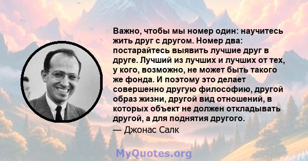 Важно, чтобы мы номер один: научитесь жить друг с другом. Номер два: постарайтесь выявить лучшие друг в друге. Лучший из лучших и лучших от тех, у кого, возможно, не может быть такого же фонда. И поэтому это делает