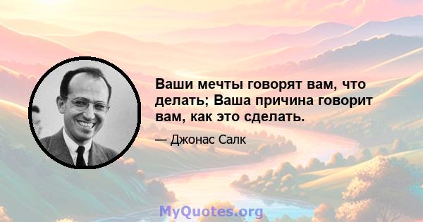 Ваши мечты говорят вам, что делать; Ваша причина говорит вам, как это сделать.