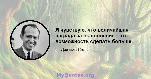 Я чувствую, что величайшая награда за выполнение - это возможность сделать больше.