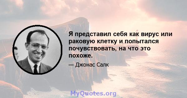 Я представил себя как вирус или раковую клетку и попытался почувствовать, на что это похоже.