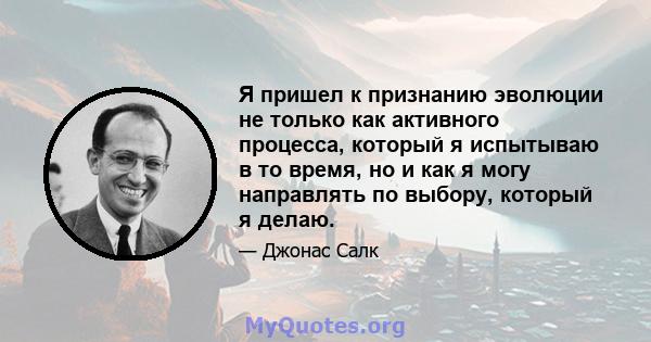 Я пришел к признанию эволюции не только как активного процесса, который я испытываю в то время, но и как я могу направлять по выбору, который я делаю.