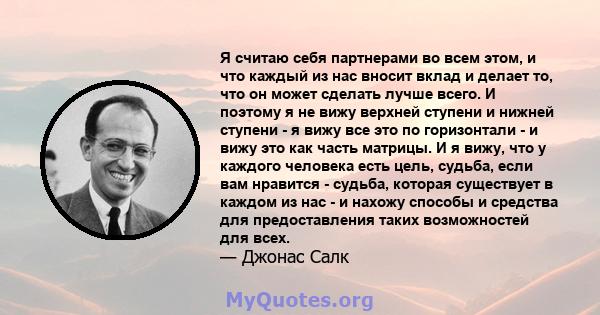 Я считаю себя партнерами во всем этом, и что каждый из нас вносит вклад и делает то, что он может сделать лучше всего. И поэтому я не вижу верхней ступени и нижней ступени - я вижу все это по горизонтали - и вижу это