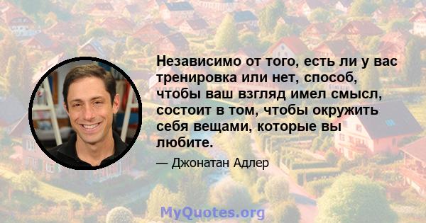 Независимо от того, есть ли у вас тренировка или нет, способ, чтобы ваш взгляд имел смысл, состоит в том, чтобы окружить себя вещами, которые вы любите.