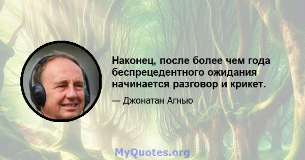 Наконец, после более чем года беспрецедентного ожидания начинается разговор и крикет.