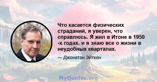 Что касается физических страданий, я уверен, что справлюсь. Я жил в Итоне в 1950 -х годах, и я знаю все о жизни в неудобных кварталах.