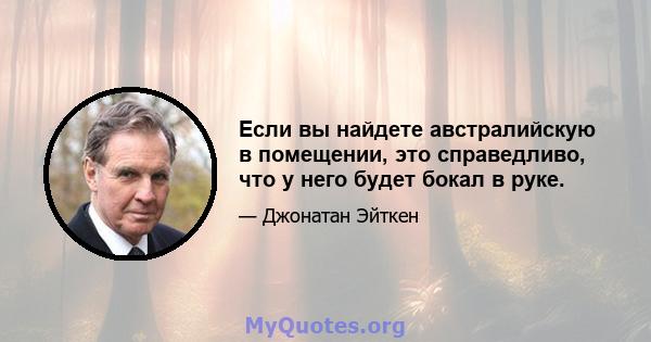 Если вы найдете австралийскую в помещении, это справедливо, что у него будет бокал в руке.