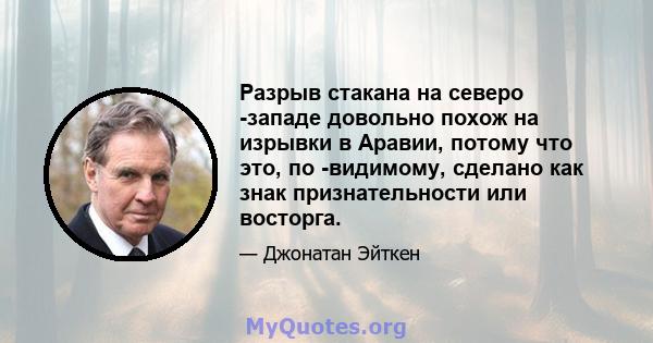 Разрыв стакана на северо -западе довольно похож на изрывки в Аравии, потому что это, по -видимому, сделано как знак признательности или восторга.