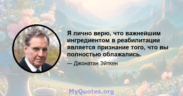 Я лично верю, что важнейшим ингредиентом в реабилитации является признание того, что вы полностью облажались.