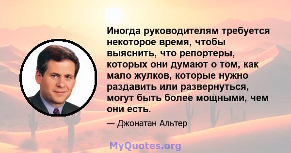 Иногда руководителям требуется некоторое время, чтобы выяснить, что репортеры, которых они думают о том, как мало жулков, которые нужно раздавить или развернуться, могут быть более мощными, чем они есть.