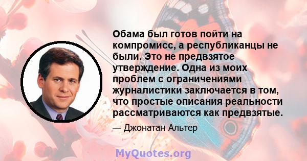 Обама был готов пойти на компромисс, а республиканцы не были. Это не предвзятое утверждение. Одна из моих проблем с ограничениями журналистики заключается в том, что простые описания реальности рассматриваются как