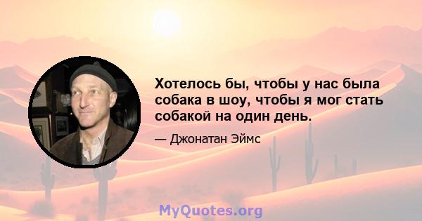 Хотелось бы, чтобы у нас была собака в шоу, чтобы я мог стать собакой на один день.