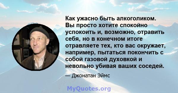 Как ужасно быть алкоголиком. Вы просто хотите спокойно успокоить и, возможно, отравить себя, но в конечном итоге отравляете тех, кто вас окружает, например, пытаться покончить с собой газовой духовкой и невольно убивая