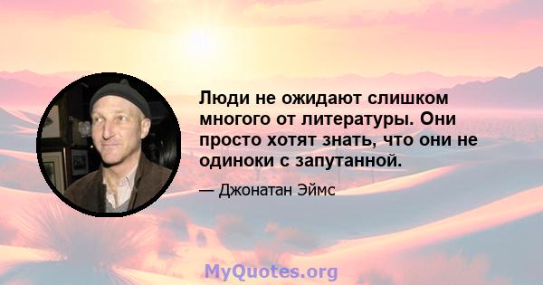 Люди не ожидают слишком многого от литературы. Они просто хотят знать, что они не одиноки с запутанной.